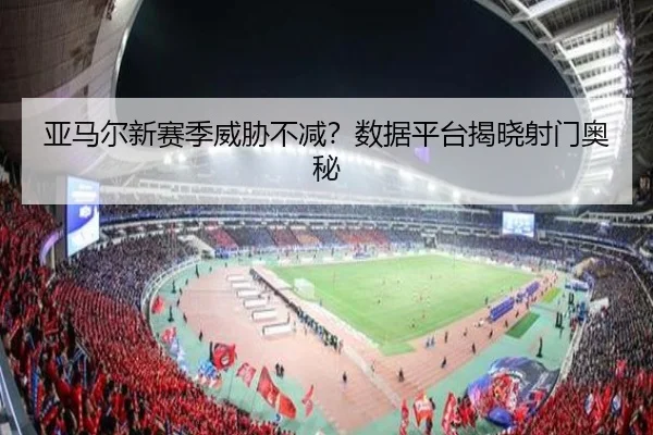 亚马尔新赛季威胁不减？数据平台揭晓射门奥秘